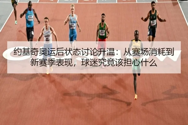 约基奇奥运后状态讨论升温：从赛场消耗到新赛季表现，球迷究竟该担心什么